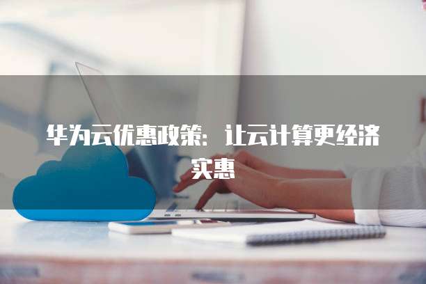 华为云优惠政策:让云计算更经济实惠