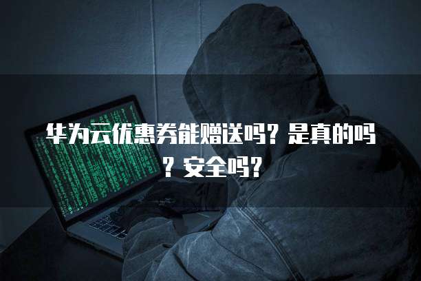 华为云优惠券能赠送吗?是真的吗?安全吗?