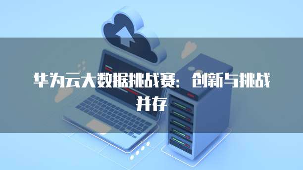 华为云大数据挑战赛：创新与挑战并存