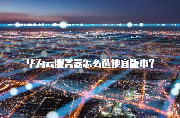 华为云服务器怎么选便宜版本?