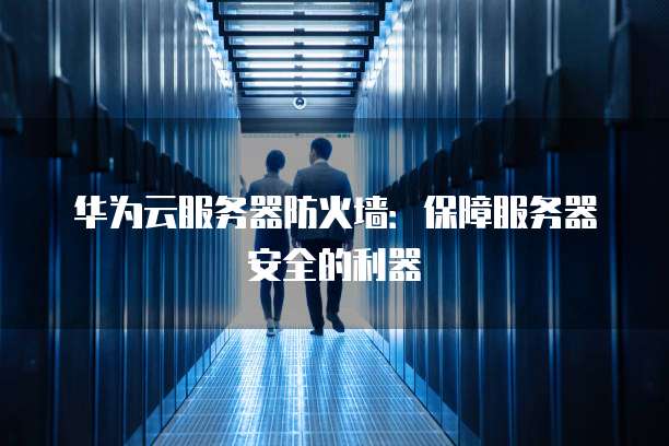 华为云服务器防火墙:保障服务器安全的利器