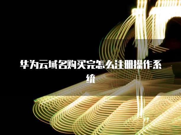 华为云域名购买完怎么注册操作系统