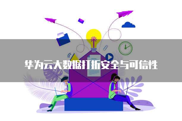华为云大数据打折安全与可信性