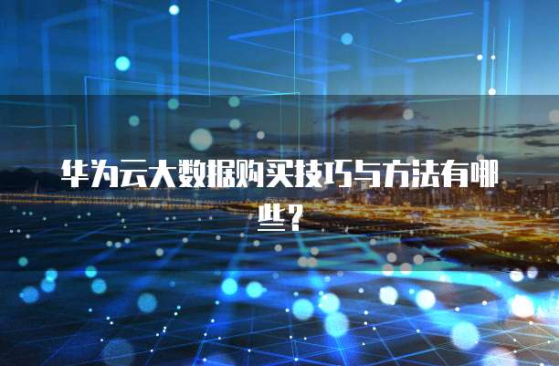 华为云大数据购买技巧与方法有哪些?