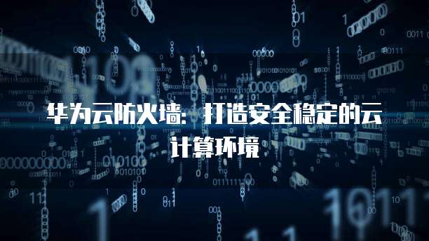华为云防火墙:打造安全稳定的云计算环境