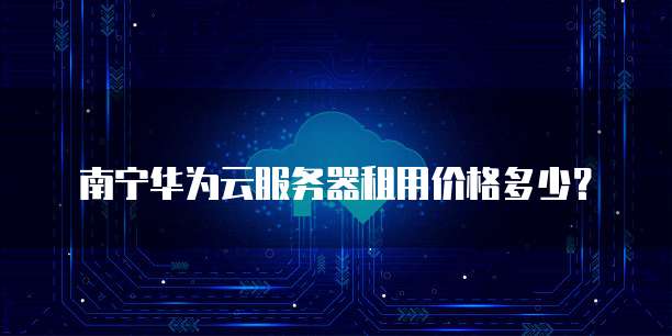 南宁华为云服务器租用价格多少?