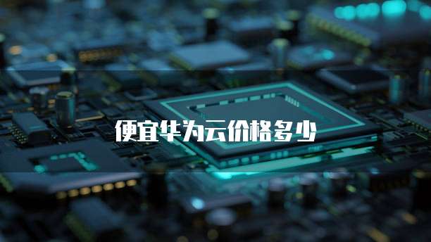 便宜华为云价格多少