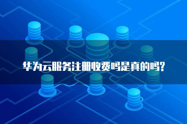 华为云服务注册收费吗是真的吗?