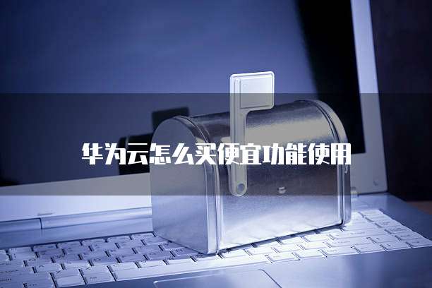 华为云怎么买便宜功能使用
