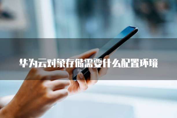 华为云对象存储需要什么配置环境