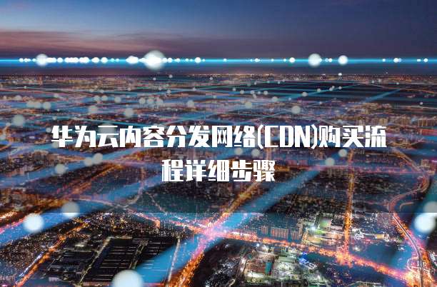 华为云内容分发网络(CDN)购买流程详细步骤