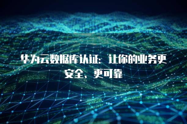 华为云数据库认证：让你的业务更安全、更可靠