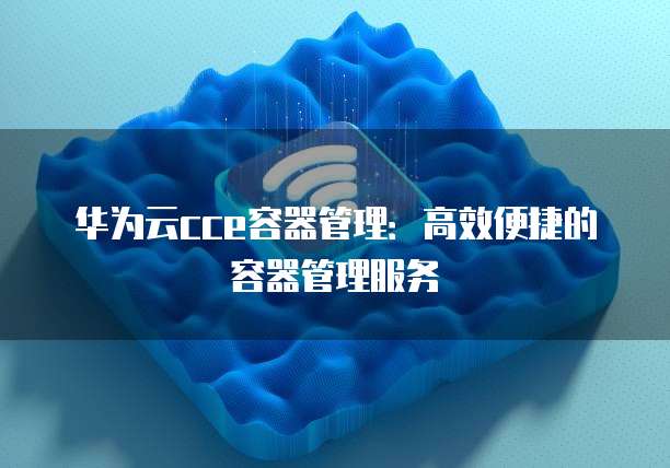 华为云cce容器管理:高效便捷的容器管理服务