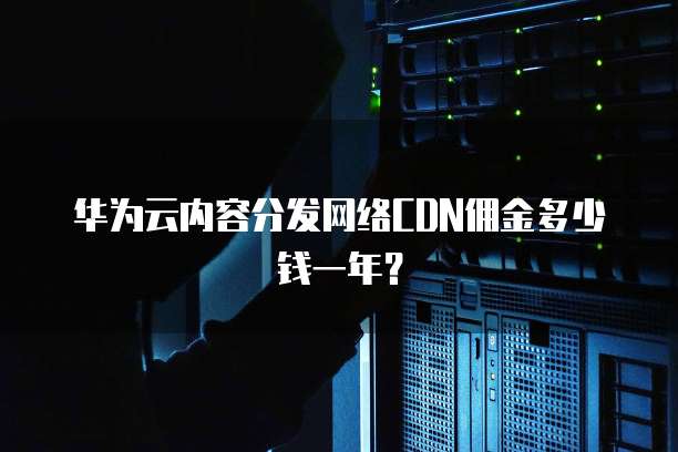 华为云内容分发网络CDN佣金多少钱一年?