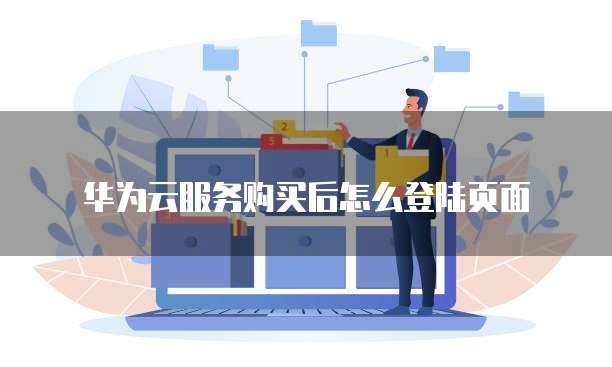 华为云服务购买后怎么登陆页面
