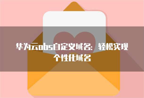 华为云obs自定义域名:轻松实现个性化域名