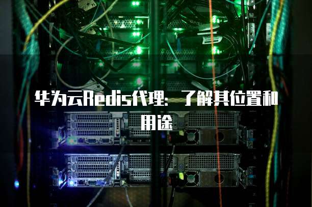 华为云Redis代理:了解其位置和用途