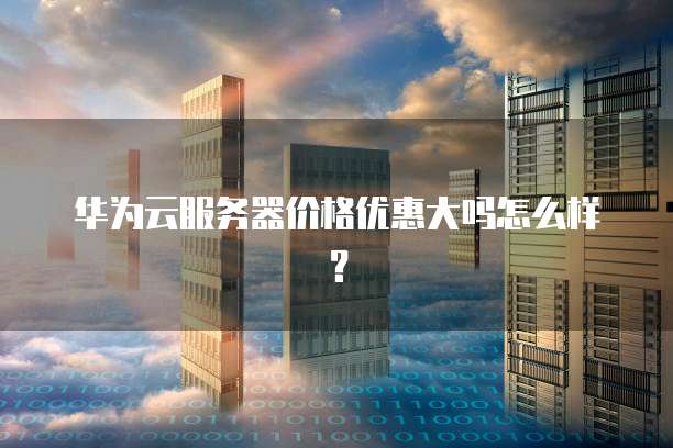华为云服务器价格优惠大吗怎么样?