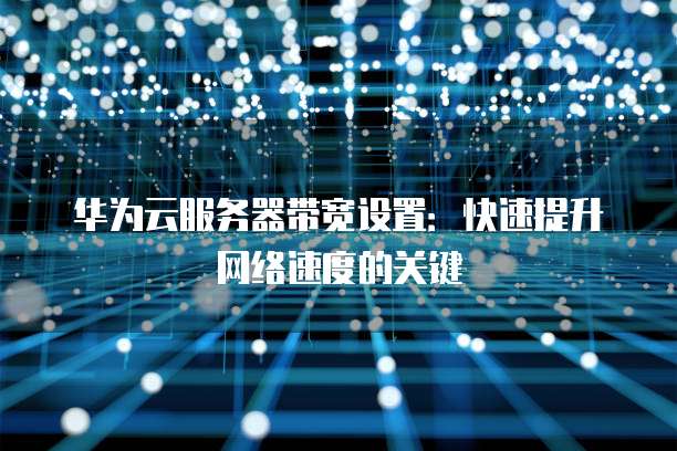 华为云服务器带宽设置：快速提升网络速度的关键