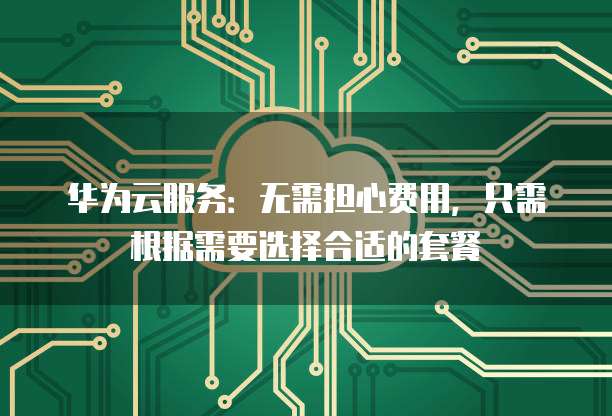 华为云服务:无需担心费用,只需根据需要选择合适的套餐