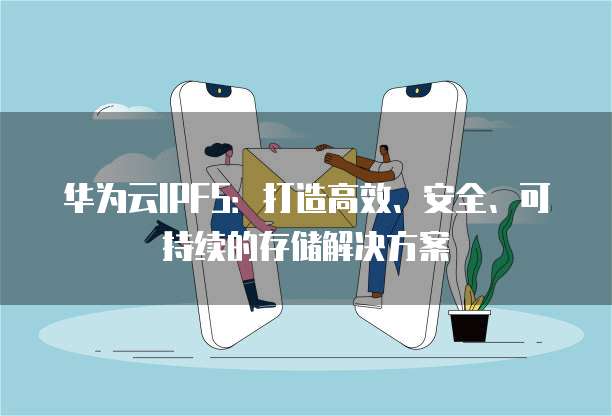 华为云IPFS:打造高效、安全、可持续的存储解决方案