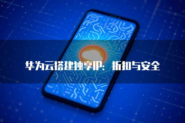 华为云搭建独享IP：折扣与安全