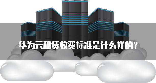 华为云租赁收费标准是什么样的?