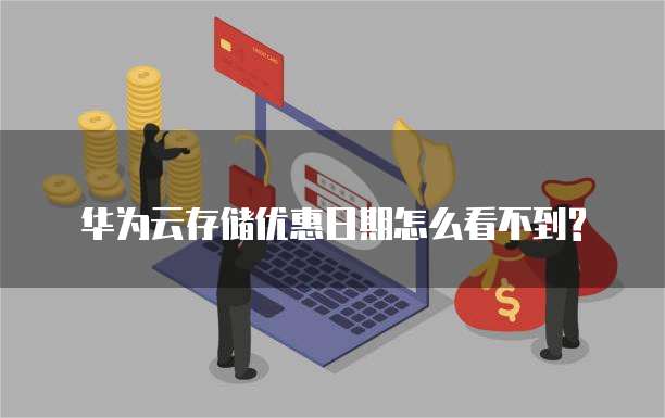 华为云存储优惠日期怎么看不到?