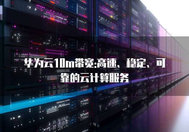 华为云10m带宽:高速、稳定、可靠的云计算服务