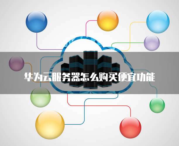 华为云服务器怎么购买便宜功能
