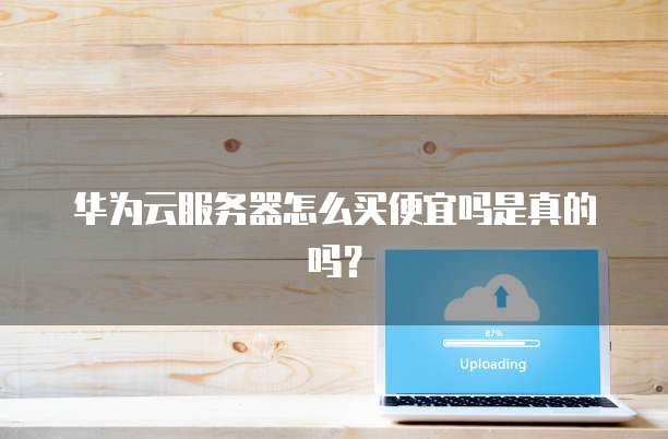 华为云服务器怎么买便宜吗是真的吗?
