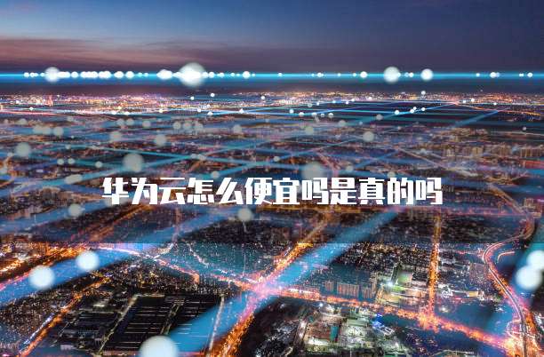 华为云怎么便宜吗是真的吗