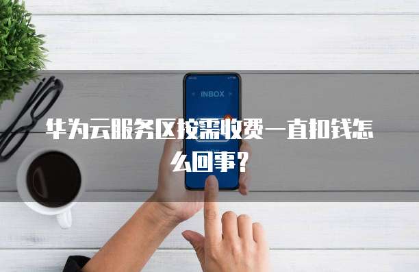 华为云服务区按需收费一直扣钱怎么回事?