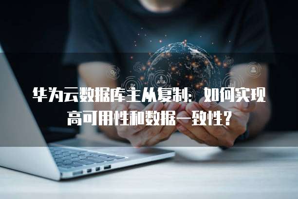 华为云数据库主从复制:如何实现高可用性和数据一致性?