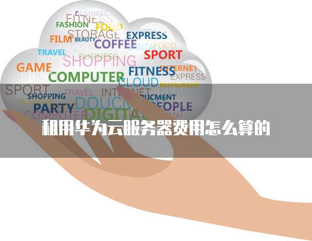 租用华为云服务器费用怎么算的