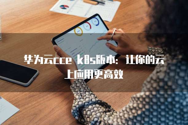 华为云cce k8s版本:让你的云上应用更高效