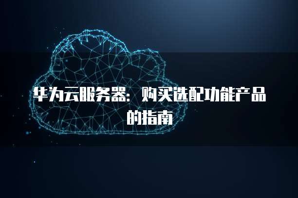 华为云服务器:购买选配功能产品的指南