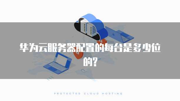 华为云服务器配置的每台是多少位的?
