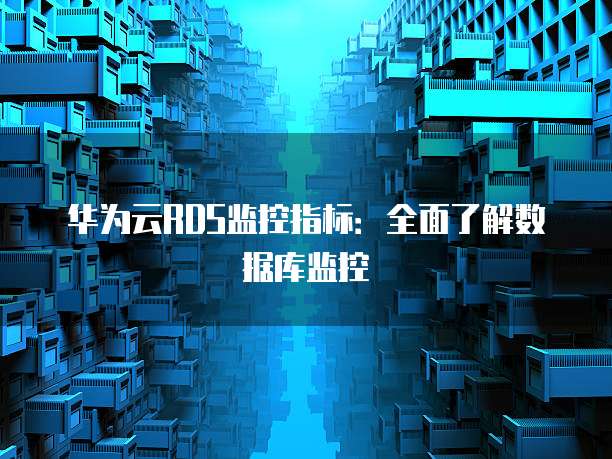 华为云RDS监控指标:全面了解数据库监控