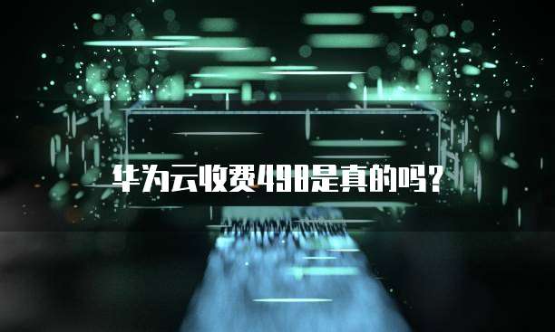 华为云收费498是真的吗?