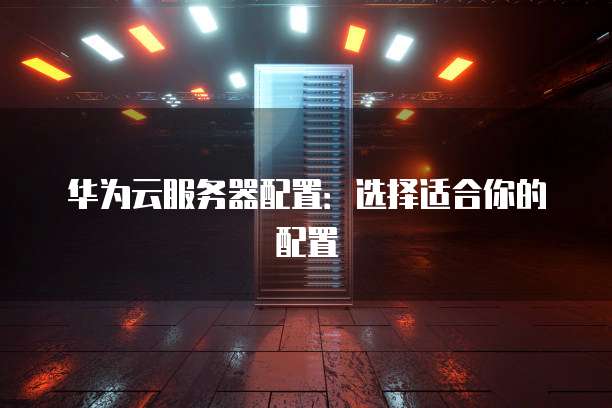 华为云服务器配置:选择适合你的配置