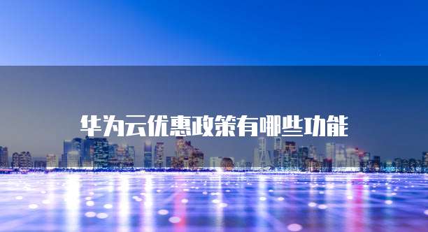 华为云优惠政策有哪些功能