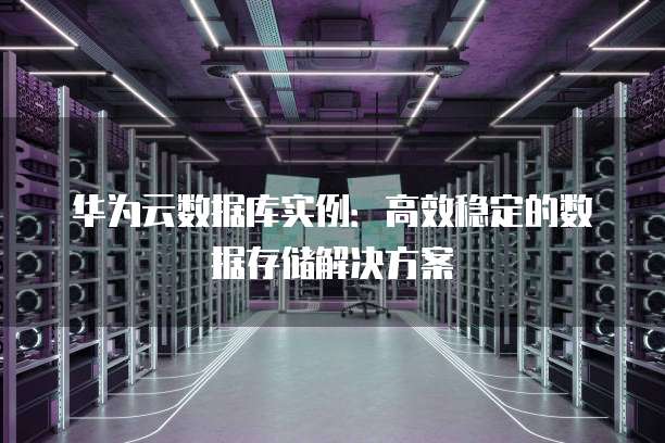 华为云数据库实例:高效稳定的数据存储解决方案