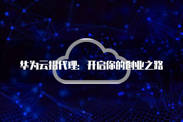 华为云招代理:开启你的创业之路