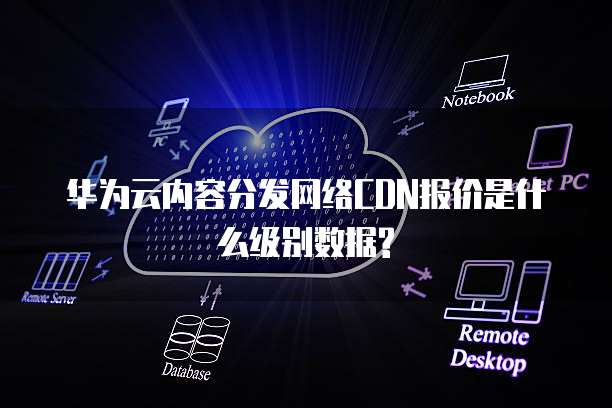 华为云内容分发网络CDN报价是什么级别数据?
