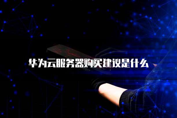 华为云服务器购买建议是什么
