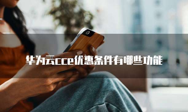 华为云cce优惠条件有哪些功能