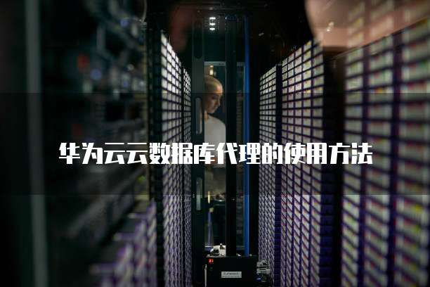 华为云云数据库代理的使用方法