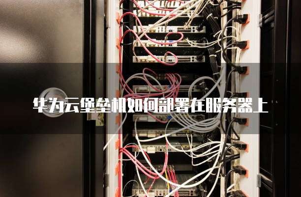 华为云堡垒机如何部署在服务器上