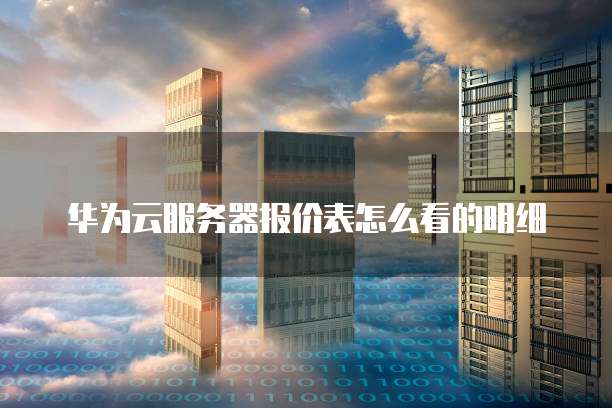 华为云服务器报价表怎么看的明细